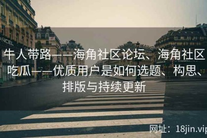 牛人带路——海角社区论坛、海角社区吃瓜——优质用户是如何选题、构思、排版与持续更新
