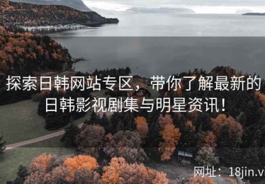 探索日韩网站专区，带你了解最新的日韩影视剧集与明星资讯！