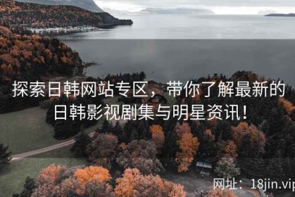 探索日韩网站专区，带你了解最新的日韩影视剧集与明星资讯！