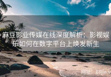 麻豆影业传媒在线深度解析：影视娱乐如何在数字平台上焕发新生