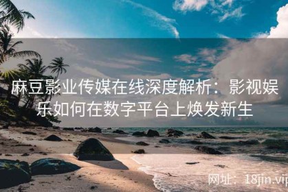 麻豆影业传媒在线深度解析：影视娱乐如何在数字平台上焕发新生