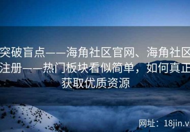 突破盲点——海角社区官网、海角社区注册——热门板块看似简单，如何真正获取优质资源