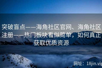 突破盲点——海角社区官网、海角社区注册——热门板块看似简单，如何真正获取优质资源