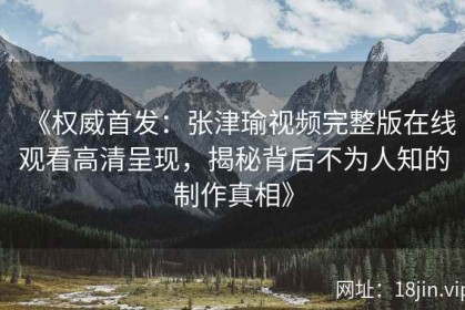 《权威首发：张津瑜视频完整版在线观看高清呈现，揭秘背后不为人知的制作真相》