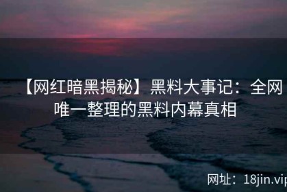 【网红暗黑揭秘】黑料大事记：全网唯一整理的黑料内幕真相