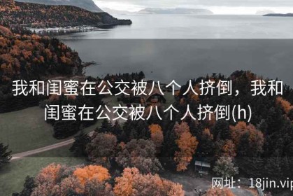 我和闺蜜在公交被八个人挤倒，我和闺蜜在公交被八个人挤倒(h)