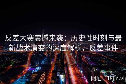 反差大赛震撼来袭：历史性时刻与最新战术演变的深度解析，反差事件