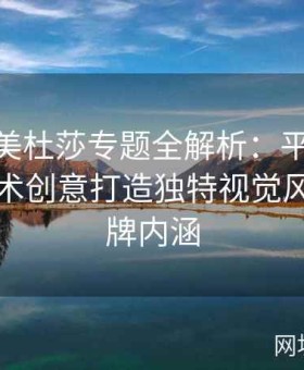 糖心tv美杜莎专题全解析：平台如何通过艺术创意打造独特视觉风格与品牌内涵