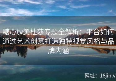 糖心tv美杜莎专题全解析：平台如何通过艺术创意打造独特视觉风格与品牌内涵