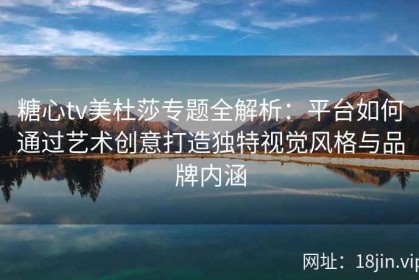 糖心tv美杜莎专题全解析：平台如何通过艺术创意打造独特视觉风格与品牌内涵