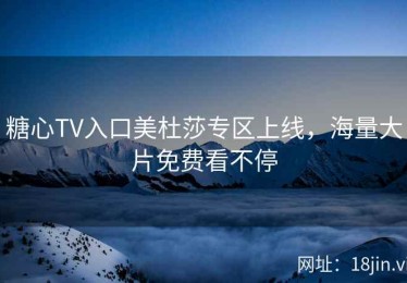 糖心TV入口美杜莎专区上线，海量大片免费看不停