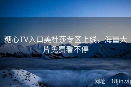 糖心TV入口美杜莎专区上线，海量大片免费看不停