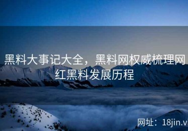 黑料大事记大全，黑料网权威梳理网红黑料发展历程