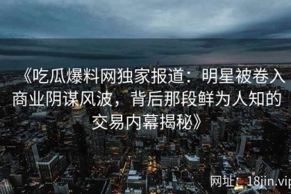 《吃瓜爆料网独家报道：明星被卷入商业阴谋风波，背后那段鲜为人知的交易内幕揭秘》