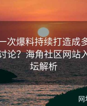 如何将一次爆料持续打造成多轮热议的链式讨论？海角社区网站入口与论坛解析