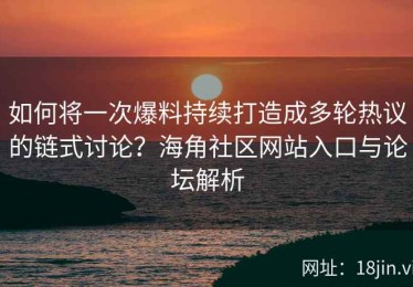 如何将一次爆料持续打造成多轮热议的链式讨论？海角社区网站入口与论坛解析