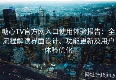 糖心TV官方网入口使用体验报告：全流程解读界面设计、功能更新及用户体验优化