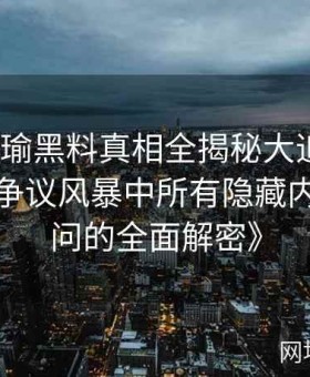 《张津瑜黑料真相全揭秘大追踪：逐条解析争议风暴中所有隐藏内幕与疑问的全面解密》