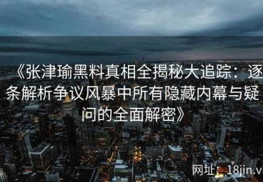 《张津瑜黑料真相全揭秘大追踪：逐条解析争议风暴中所有隐藏内幕与疑问的全面解密》