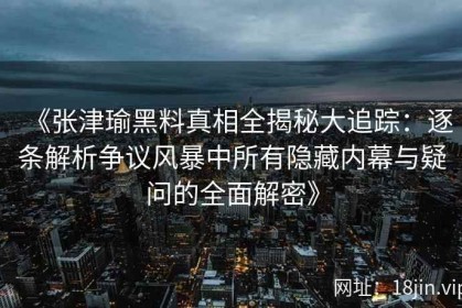 《张津瑜黑料真相全揭秘大追踪：逐条解析争议风暴中所有隐藏内幕与疑问的全面解密》