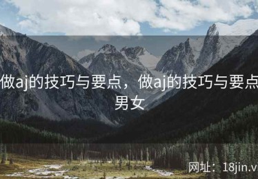 做aj的技巧与要点，做aj的技巧与要点男女