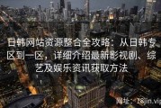 日韩网站资源整合全攻略：从日韩专区到一区，详细介绍最新影视剧、综艺及娱乐资讯获取方法