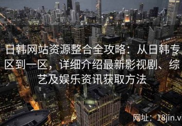 日韩网站资源整合全攻略：从日韩专区到一区，详细介绍最新影视剧、综艺及娱乐资讯获取方法