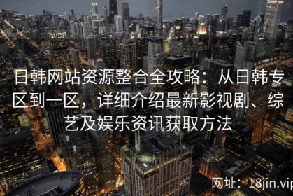 日韩网站资源整合全攻略：从日韩专区到一区，详细介绍最新影视剧、综艺及娱乐资讯获取方法
