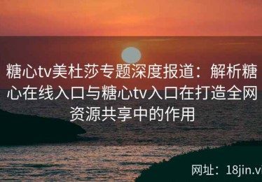糖心tv美杜莎专题深度报道：解析糖心在线入口与糖心tv入口在打造全网资源共享中的作用