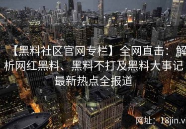 【黑料社区官网专栏】全网直击：解析网红黑料、黑料不打及黑料大事记最新热点全报道