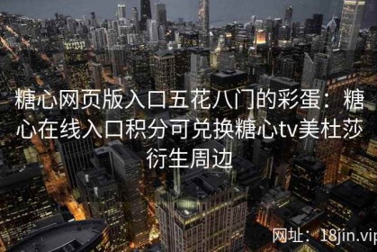 糖心网页版入口五花八门的彩蛋：糖心在线入口积分可兑换糖心tv美杜莎衍生周边