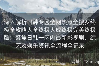 深入解析日韩专区全网热点全搜罗终极全攻略大全终极大成终极完美终极版：聚焦日韩一区内最新影视剧、综艺及娱乐资讯全流程全记录