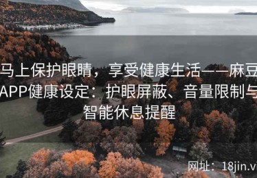 马上保护眼睛，享受健康生活——麻豆APP健康设定：护眼屏蔽、音量限制与智能休息提醒