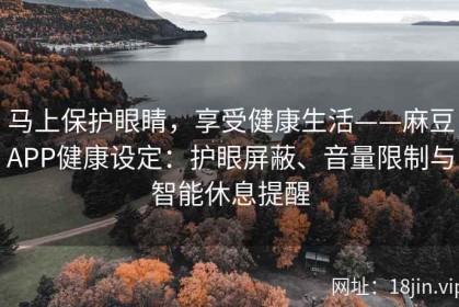 马上保护眼睛，享受健康生活——麻豆APP健康设定：护眼屏蔽、音量限制与智能休息提醒