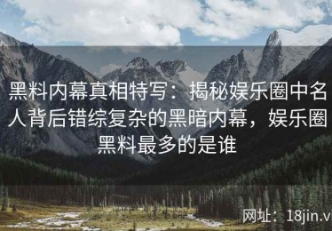 黑料内幕真相特写：揭秘娱乐圈中名人背后错综复杂的黑暗内幕，娱乐圈黑料最多的是谁