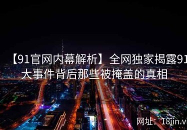 【91官网内幕解析】全网独家揭露91大事件背后那些被掩盖的真相