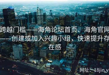 跨越门槛——海角论坛首页、海角官网——创建或加入兴趣小组，快速提升存在感