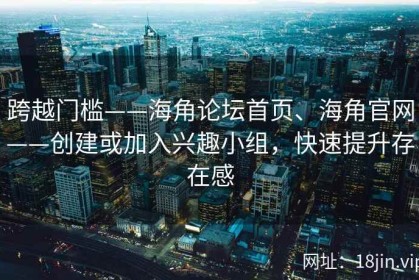 跨越门槛——海角论坛首页、海角官网——创建或加入兴趣小组，快速提升存在感
