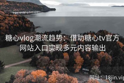 糖心vlog潮流趋势：借助糖心tv官方网站入口实现多元内容输出