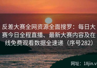 反差大赛全网资源全面搜罗：每日大赛今日全程直播、最新大赛内容及在线免费观看数据全速递（序号282）