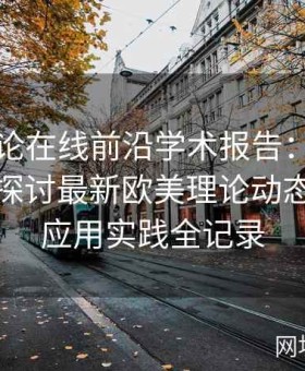 欧美理论在线前沿学术报告：全球顶尖专家探讨最新欧美理论动态及跨界应用实践全记录