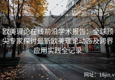 欧美理论在线前沿学术报告：全球顶尖专家探讨最新欧美理论动态及跨界应用实践全记录