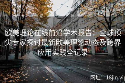 欧美理论在线前沿学术报告：全球顶尖专家探讨最新欧美理论动态及跨界应用实践全记录