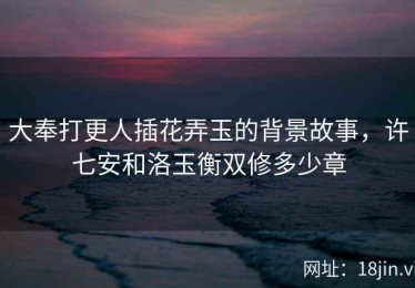 大奉打更人插花弄玉的背景故事，许七安和洛玉衡双修多少章