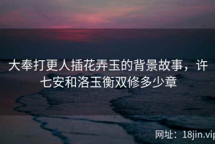 大奉打更人插花弄玉的背景故事，许七安和洛玉衡双修多少章