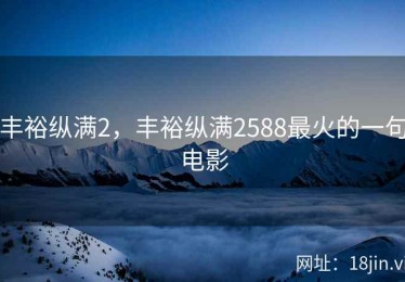 丰裕纵满2，丰裕纵满2588最火的一句电影