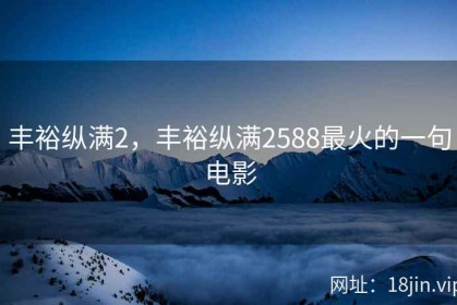 丰裕纵满2，丰裕纵满2588最火的一句电影