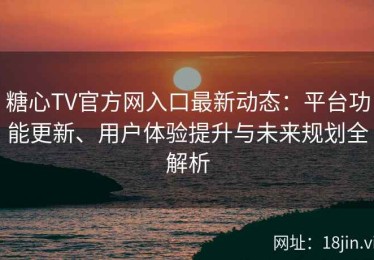 糖心TV官方网入口最新动态：平台功能更新、用户体验提升与未来规划全解析