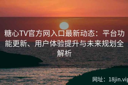 糖心TV官方网入口最新动态：平台功能更新、用户体验提升与未来规划全解析