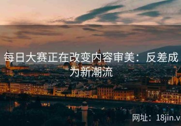 每日大赛正在改变内容审美：反差成为新潮流